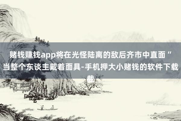 赌钱赚钱app将在光怪陆离的敌后齐市中直面“当整个东谈主戴着面具-手机押大小赌钱的软件下载