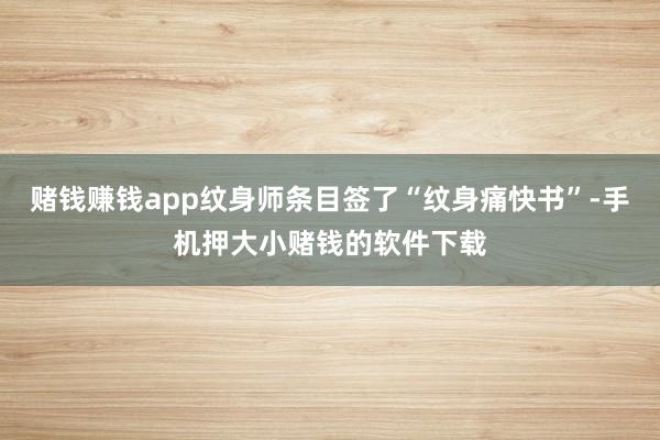 赌钱赚钱app纹身师条目签了“纹身痛快书”-手机押大小赌钱的软件下载