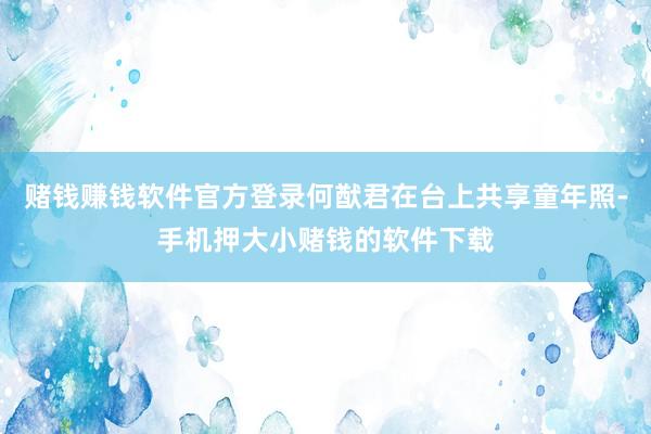 赌钱赚钱软件官方登录何猷君在台上共享童年照-手机押大小赌钱的软件下载