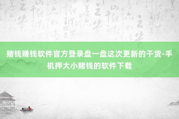 赌钱赚钱软件官方登录盘一盘这次更新的干货-手机押大小赌钱的软件下载