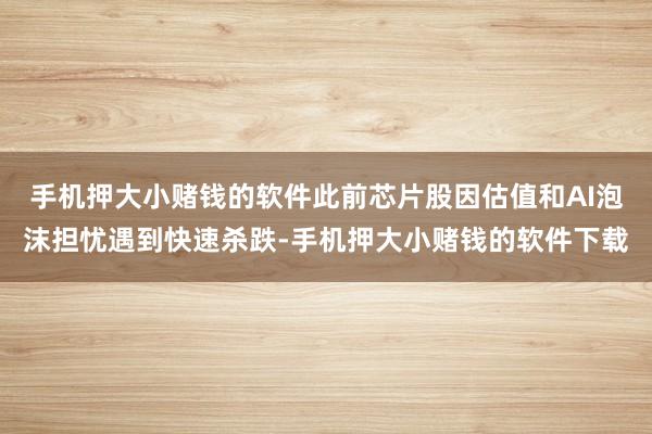 手机押大小赌钱的软件此前芯片股因估值和AI泡沫担忧遇到快速杀跌-手机押大小赌钱的软件下载
