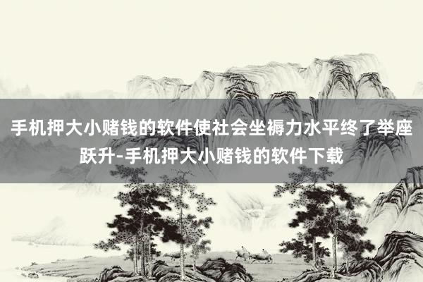 手机押大小赌钱的软件使社会坐褥力水平终了举座跃升-手机押大小赌钱的软件下载