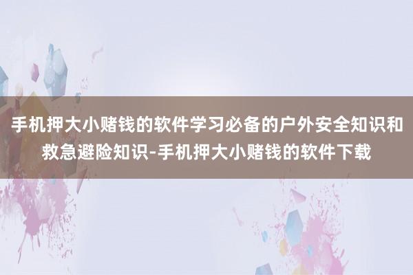 手机押大小赌钱的软件学习必备的户外安全知识和救急避险知识-手机押大小赌钱的软件下载