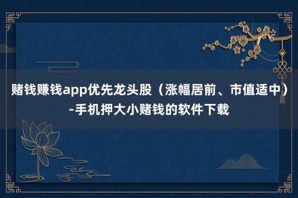 赌钱赚钱app优先龙头股（涨幅居前、市值适中）-手机押大小赌钱的软件下载