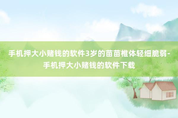 手机押大小赌钱的软件3岁的苗苗椎体轻细脆弱-手机押大小赌钱的软件下载