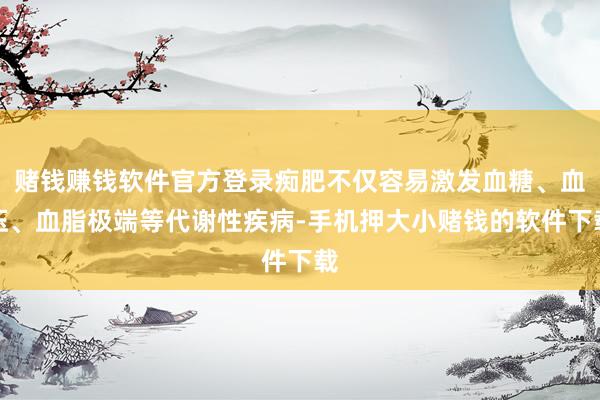 赌钱赚钱软件官方登录痴肥不仅容易激发血糖、血压、血脂极端等代谢性疾病-手机押大小赌钱的软件下载
