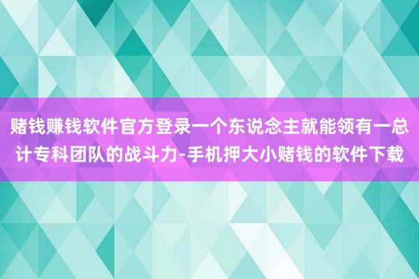 赌钱赚钱软件官方登录一个东说念主就能领有一总计专科团队的战斗力-手机押大小赌钱的软件下载
