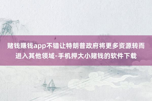 赌钱赚钱app不错让特朗普政府将更多资源转而进入其他领域-手机押大小赌钱的软件下载