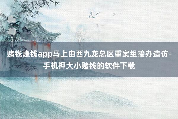 赌钱赚钱app马上由西九龙总区重案组接办造访-手机押大小赌钱的软件下载