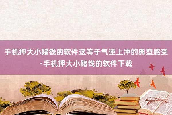 手机押大小赌钱的软件这等于气逆上冲的典型感受-手机押大小赌钱的软件下载