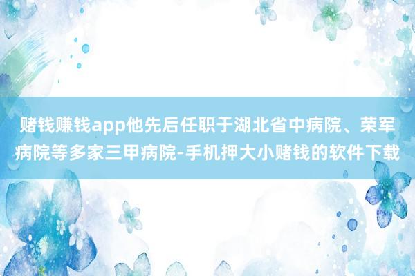 赌钱赚钱app他先后任职于湖北省中病院、荣军病院等多家三甲病院-手机押大小赌钱的软件下载