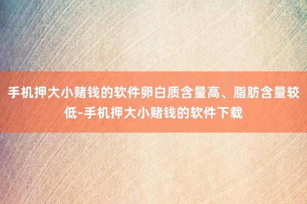 手机押大小赌钱的软件卵白质含量高、脂肪含量较低-手机押大小赌钱的软件下载