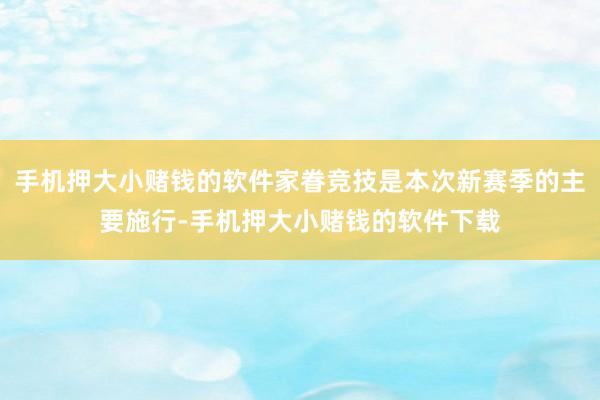 手机押大小赌钱的软件家眷竞技是本次新赛季的主要施行-手机押大小赌钱的软件下载