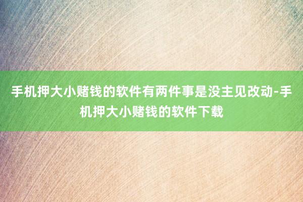 手机押大小赌钱的软件有两件事是没主见改动-手机押大小赌钱的软件下载