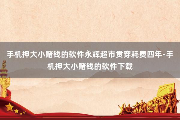手机押大小赌钱的软件永辉超市贯穿耗费四年-手机押大小赌钱的软件下载
