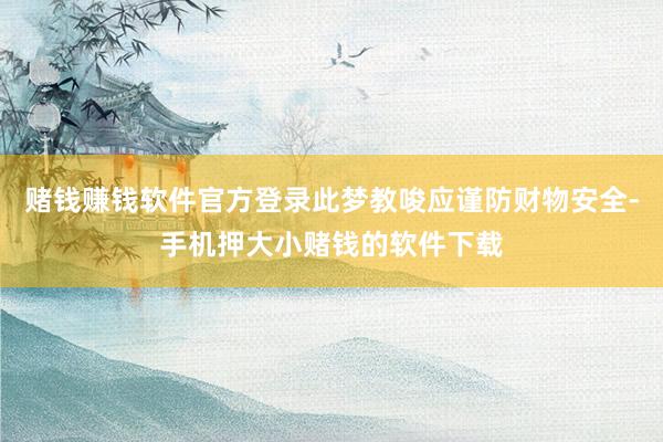 赌钱赚钱软件官方登录此梦教唆应谨防财物安全-手机押大小赌钱的软件下载