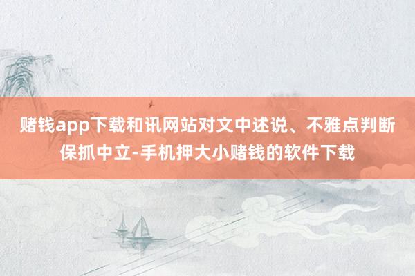 赌钱app下载和讯网站对文中述说、不雅点判断保抓中立-手机押大小赌钱的软件下载