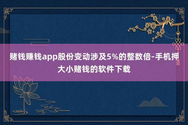 赌钱赚钱app股份变动涉及5%的整数倍-手机押大小赌钱的软件下载