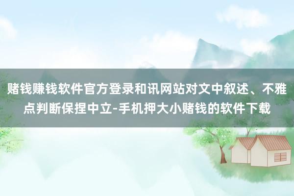 赌钱赚钱软件官方登录和讯网站对文中叙述、不雅点判断保捏中立-手机押大小赌钱的软件下载