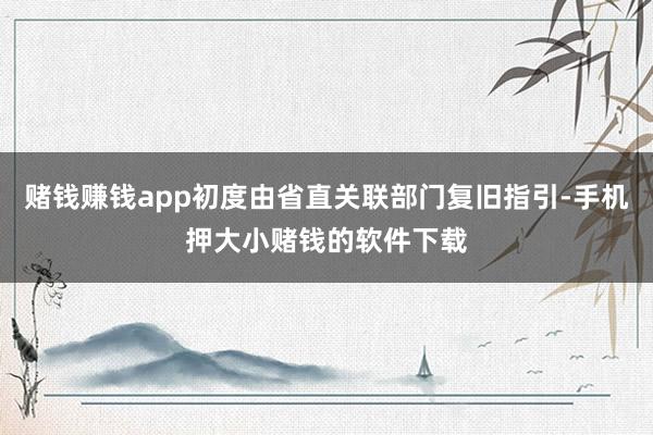 赌钱赚钱app初度由省直关联部门复旧指引-手机押大小赌钱的软件下载