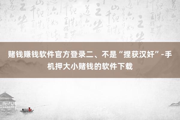赌钱赚钱软件官方登录二、不是“捏获汉奸”-手机押大小赌钱的软件下载