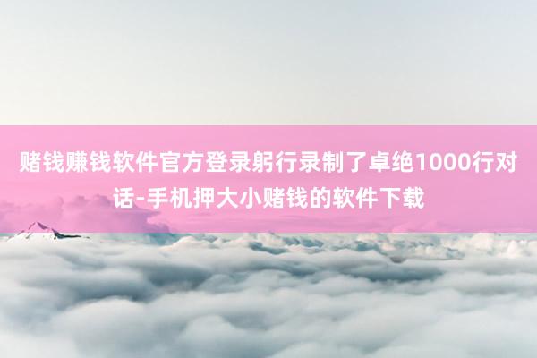 赌钱赚钱软件官方登录躬行录制了卓绝1000行对话-手机押大小赌钱的软件下载