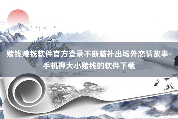 赌钱赚钱软件官方登录不断脑补出场外恋情故事-手机押大小赌钱的软件下载