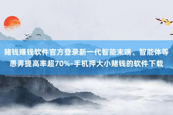 赌钱赚钱软件官方登录新一代智能末端、智能体等愚弄提高率超70%-手机押大小赌钱的软件下载