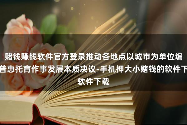 赌钱赚钱软件官方登录推动各地点以城市为单位编制普惠托育作事发展本质决议-手机押大小赌钱的软件下载