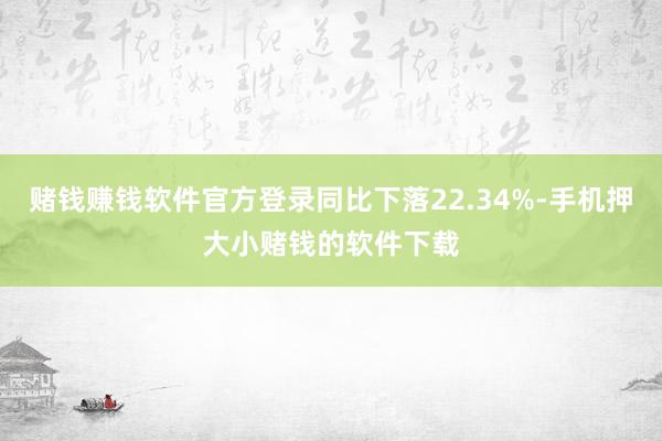 赌钱赚钱软件官方登录同比下落22.34%-手机押大小赌钱的软件下载