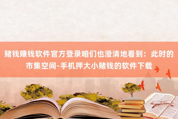 赌钱赚钱软件官方登录咱们也澄清地看到：此时的市集空间-手机押大小赌钱的软件下载