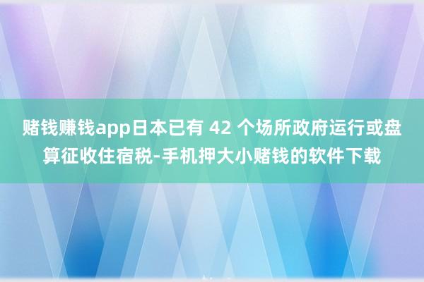 赌钱赚钱app日本已有 42 个场所政府运行或盘算征收住宿税-手机押大小赌钱的软件下载