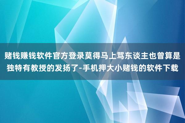 赌钱赚钱软件官方登录莫得马上骂东谈主也曾算是独特有教授的发扬了-手机押大小赌钱的软件下载