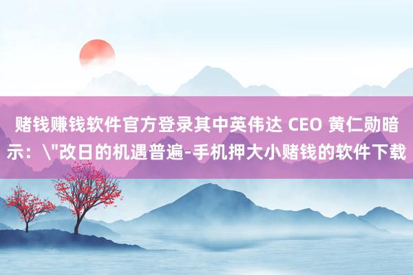 赌钱赚钱软件官方登录其中英伟达 CEO 黄仁勋暗示：