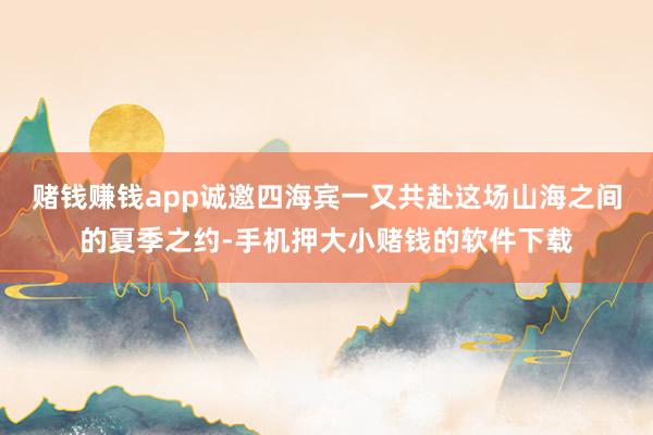 赌钱赚钱app诚邀四海宾一又共赴这场山海之间的夏季之约-手机押大小赌钱的软件下载