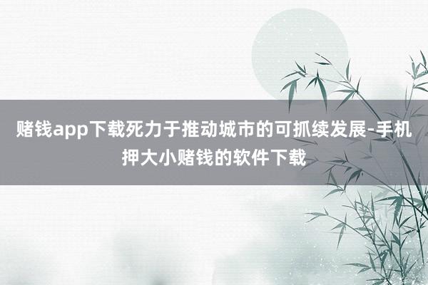 赌钱app下载死力于推动城市的可抓续发展-手机押大小赌钱的软件下载
