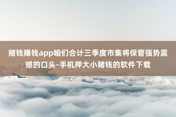 赌钱赚钱app咱们合计三季度市集将保管强势震撼的口头-手机押大小赌钱的软件下载