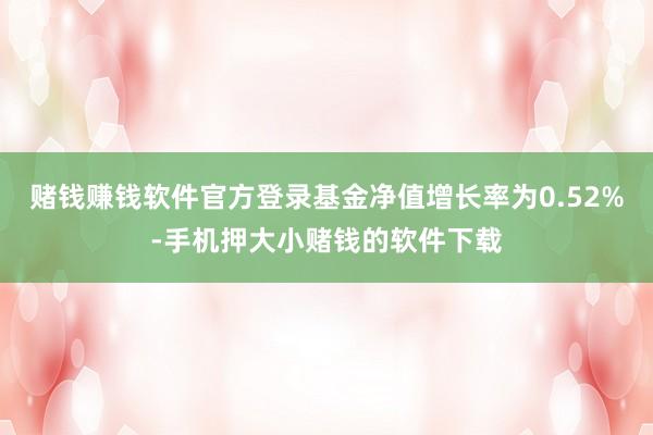 赌钱赚钱软件官方登录基金净值增长率为0.52%-手机押大小赌钱的软件下载