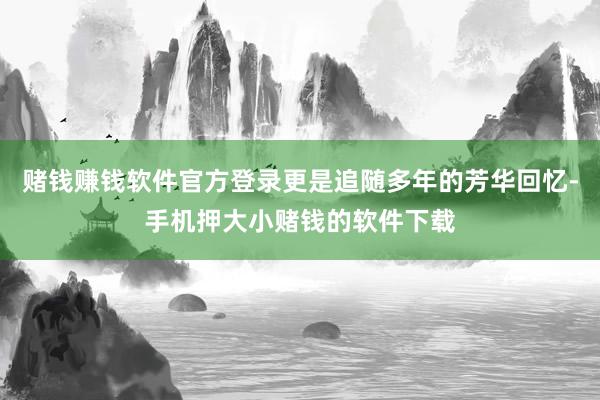 赌钱赚钱软件官方登录更是追随多年的芳华回忆-手机押大小赌钱的软件下载