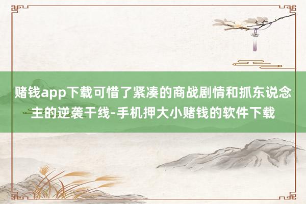 赌钱app下载可惜了紧凑的商战剧情和抓东说念主的逆袭干线-手机押大小赌钱的软件下载