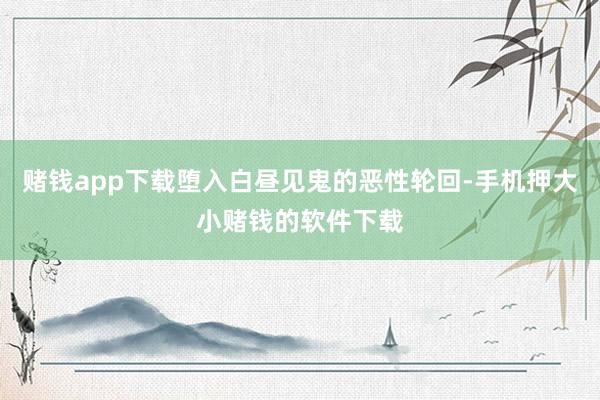 赌钱app下载堕入白昼见鬼的恶性轮回-手机押大小赌钱的软件下载