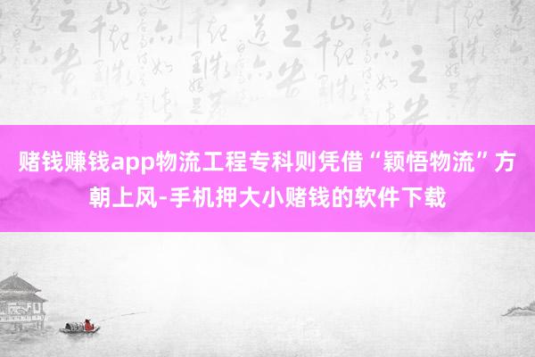赌钱赚钱app物流工程专科则凭借“颖悟物流”方朝上风-手机押大小赌钱的软件下载