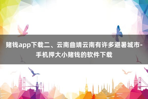 赌钱app下载二、云南曲靖云南有许多避暑城市-手机押大小赌钱的软件下载