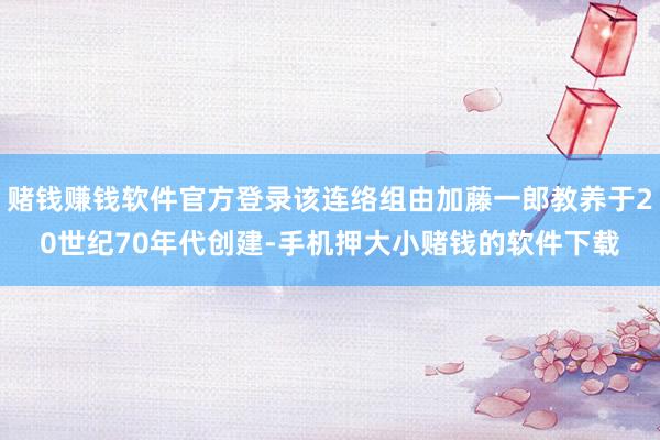赌钱赚钱软件官方登录该连络组由加藤一郎教养于20世纪70年代创建-手机押大小赌钱的软件下载
