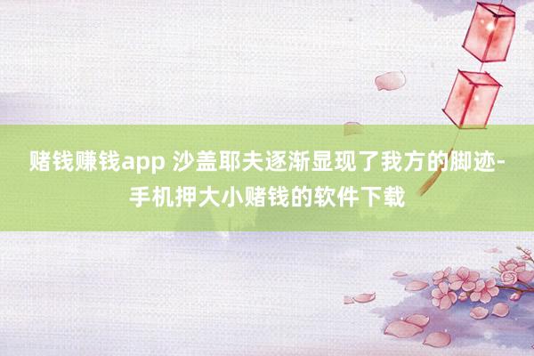 赌钱赚钱app 沙盖耶夫逐渐显现了我方的脚迹-手机押大小赌钱的软件下载