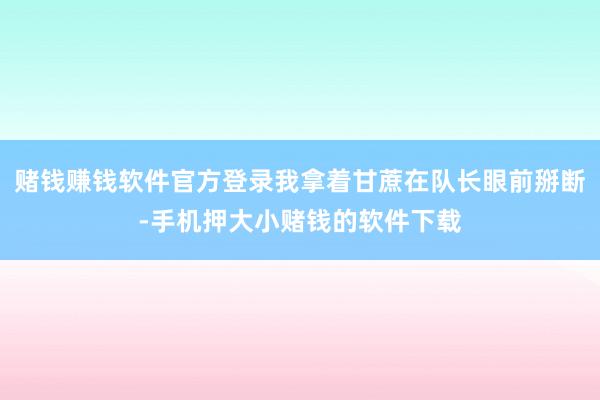 赌钱赚钱软件官方登录我拿着甘蔗在队长眼前掰断-手机押大小赌钱的软件下载