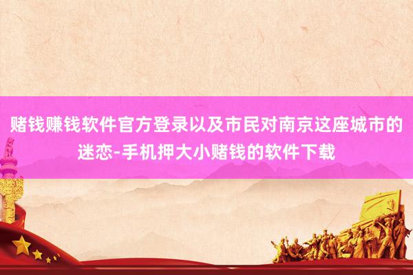 赌钱赚钱软件官方登录以及市民对南京这座城市的迷恋-手机押大小赌钱的软件下载