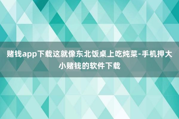 赌钱app下载这就像东北饭桌上吃炖菜-手机押大小赌钱的软件下载