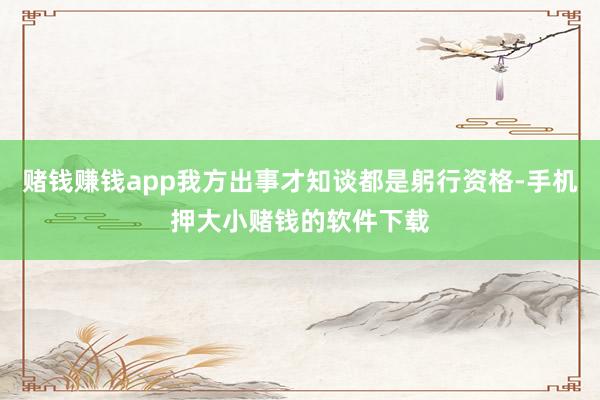 赌钱赚钱app我方出事才知谈都是躬行资格-手机押大小赌钱的软件下载