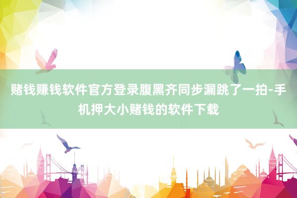 赌钱赚钱软件官方登录腹黑齐同步漏跳了一拍-手机押大小赌钱的软件下载